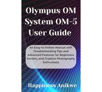 Olympus OM System OM-5 User Guide: An Easy-to-Follow Manual with Troubleshooting Tips and Advanced Features for Beginners, Seniors, and Creative Photography Enthusiasts