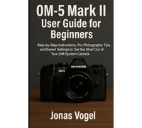 OM-5 Mark II User Guide for Beginners: Step-by-Step Instructions, Pro Photography Tips, and Expert Settings to Get the Most Out of Y our OM System Camera
