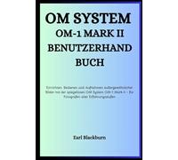 OM System OM-1 Mark II Benutzerhandbuch: Einrichten, Bedienen und Aufnehmen außergewöhnlicher Bilder mit der spiegellosen OM System OM-1 Mark II - für Fotografen aller Erfahrungsstufen