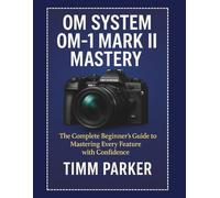 OM System OM-1 Mark II Mastery: The Complete Beginner’s Guide to Mastering Every Feature with Confidence