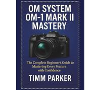 OM System OM-1 Mark II Mastery: The Complete Beginner’s Guide to Mastering Every Feature with Confidence