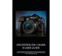 OM SYSTEM OM-1 MARK II USER GUIDE: A Practical Beginner-to-Advanced Manual for Mastering Autofocus, Pro Capture, Computational Photography, Video, ... Wildlife, Travel, and Everyday Shooting