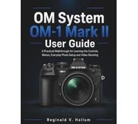 OM System OM-1 Mark II User Guide: A Practical Walkthrough for Learning the Controls, Menus, Everyday Photo Setup and Video Shooting