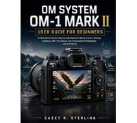 OM System OM-1 Mark II User Guide for Beginners: An Illustrated Full Color Step-by-Step Manual to Master Camera Settings, Autofocus, IBIS, Pro Capture, and Computational Photography with Confidence