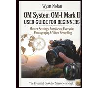 OM System OM-1 Mark II USER GUIDE FOR BEGINNERS: Master Settings, Autofocus, Everyday Photography & Video Recording