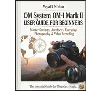 OM System OM-1 Mark II USER GUIDE FOR BEGINNERS: Master Settings, Autofocus, Everyday Photography & Video Recording