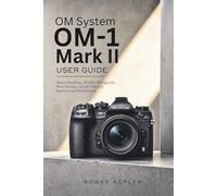 OM System OM-1 Mark II User Guide: Master Autofocus, Wildlife Photography, Menu Settings, and 4K Video for Beginners and Professionals