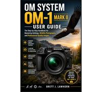 OM SYSTEM OM-1 MARK II USER GUIDE: The Step-by-Step Handbook for Mastering Settings, Wildlife Photography, and Professional-Quality Images