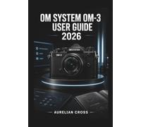 OM System OM-3 User Guide 2026: Creative Techniques, Video Recording, File Management, And Confident Photography For Everyday Shooting