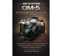 OM SYSTEM OM-5 GUÍA DEL USUARIO PARA PRINCIPIANTES: Un manual práctico paso a paso para comprender cada configuración, disparar con confianza y obtener resultados de calidad profesional.