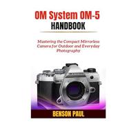 Om System Om-5 Handbook: Mastering The Compact Mirrorless Camera For Outdoor And Everyday Photography