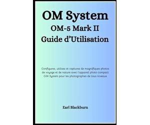 OM System OM-5 Mark II Guide d’Utilisation: Configurez, utilisez et capturez de magnifiques photos de voyage et de nature avec l’appareil photo compact OM System pour les photographes de tous niveaux