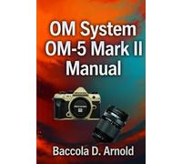 OM System OM-5 Mark II Manual: Unlock the Full Potential of Your Camera with Tips on Photography, 4K Video, and Mastering Manual Settings Efficiently
