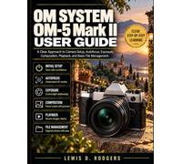 OM SYSTEM OM-5 Mark II User Guide: A Clear Approach to Camera Setup, Autofocus, Exposure, Composition, Playback, and Basic File Management
