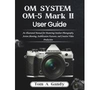 OM SYSTEM OM-5 Mark II User Guide: An Illustrated Manual for Mastering Outdoor Photography, Action Shooting, Stabilization Features, and Creative Video Production