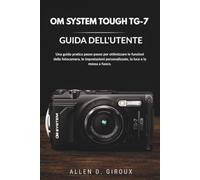 OM SYSTEM TOUGH TG-7 GUIDA DELL'UTENTE: Una guida pratica passo passo per ottimizzare le funzioni della fotocamera, le impostazioni personalizzate, la luce e la messa a fuoco.