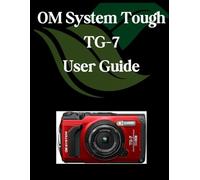 OM System Tough TG-7 User Guide: A Comprehensive and Detailed Manual for Photographers and Creatives for Beginners and Seniors, Troubleshooting Tips, and Advanced Settings Explained