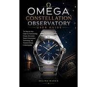 Omega Constellation Observatory User Guide: The Step-by-Step Guide to Understanding Design, Innovation, Master Chronometer Technology, and Timeless Omega Craftsmanship