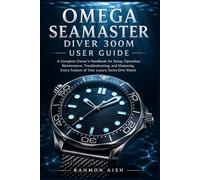 OMEGA SEAMASTER DIVER 300M USER GUIDE: A Complete Owner’s Handbook for Setup, Operation, Maintenance, Troubleshooting, and Mastering Every Feature of Your Luxury Swiss Dive Watch