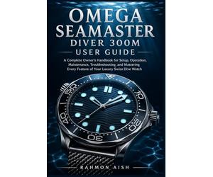 OMEGA SEAMASTER DIVER 300M USER GUIDE: A Complete Owner’s Handbook for Setup, Operation, Maintenance, Troubleshooting, and Mastering Every Feature of Your Luxury Swiss Dive Watch