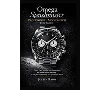 Omega Speedmaster Professional Moonwatch User Guide: Expert Tips, Step-by-Step Instructions, and Insider Insights for Using, Caring for, and Mastering Your Speedmaster Watch