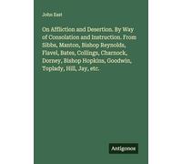 On Affliction and Desertion. By Way of Consolation and Instruction. From Sibbs, Manton, Bishop Reynolds, Flavel, Bates, Collings, Charnock, Dorney, Bishop Hopkins, Goodwin, Toplady, Hill, Jay, etc.
