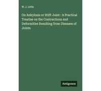On Ankylosis or Stiff-Joint : A Practical Treatise on the Contractions and Deformities Resulting from Diseases of Joints