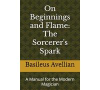 On Beginnings and Flame: The Sorcerer's Spark: A Manual for the Modern Magician