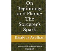 On Beginnings and Flame: The Sorcerer's Spark: A Manual for the Modern Magician