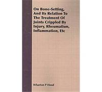 On Bone-Setting, And Its Relation To The Treatment Of Joints Crippled By Injury, Rheumatism, Inflammation, Etc Wharton P. Hood (Auteur)