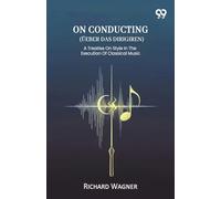 On Conducting (Ueber Das Dirigiren) A Treatise On Style In The Execution Of Classical Music