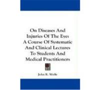 On Diseases and Injuries of the Eye: A Course of Systematic and Clinical Lectures to Students and Medical Practitioners Wolfe, John R. (Auteur)