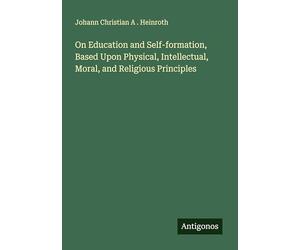 On Education and Self-formation, Based Upon Physical, Intellectual, Moral, and Religious Principles