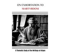 On Exhortation to Martyrdom: A Thematic Study of the Writings of Origen