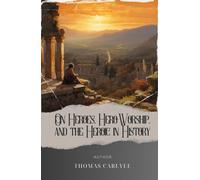 On Heroes, Hero-Worship, and the Heroic in History: Journey into the Heroic Past with Thomas Carlyle. The Original Classic (annotated)