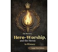 On Heroes, Hero-Worship, and the Heroic in History (Large Print Edition): A profound exploration of leadership, greatness, and the power of personal influence on the course of history