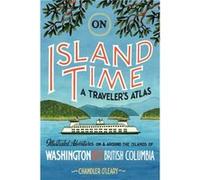 On Island Time: A Traveler's Atlas: Illustrated Adventures on and around the Islands of Washington and British Columbia