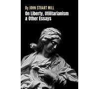 On Liberty, Utilitarianism and Other Essays: A Collection of Four Essays