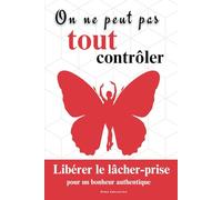 On ne peut pas tout contrôler : Libérer le lâcher-prise pour un bonheur authentique: 170 pages, intégrer le lâcher-prise dans la vie quotidienne, un ... exemples concrets, des histoires inspirantes.