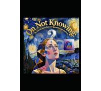 On Not Knowing: The Sacred Space Between Questions and Answers: A Literary Pilgrimage Through Uncertainty, Wisdom, and the Art of Living Without Final Answers