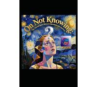On Not Knowing: The Sacred Space Between Questions and Answers: A Literary Pilgrimage Through Uncertainty, Wisdom, and the Art of Living Without Final Answers