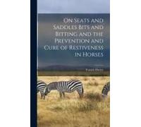 On Seats And Saddles Bits And Bitting And The Prevention And Cure Of Restiveness In Horses