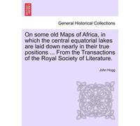 On Some Old Maps Of Africa, In Which The Central Equatorial Lakes Are Laid Down Nearly In Their True Positions ... From The Transactions Of The Royal Society Of Literature.