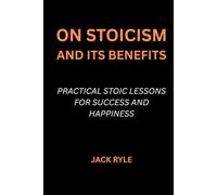 On Stoicism And Its Benefits: Practical Stoic Lessons for Success and Happiness