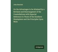 On the Advantages to be Attained by a Revision and Rearrangment of the Constellations with Especial Reference to Those of the Southern Hemisphere and the Principles Upon Wich