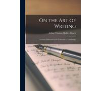 On The Art Of Writing: Lectures Delivered In The University Of Cambridge