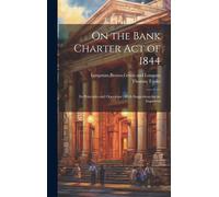 On The Bank Charter Act Of 1844: Its Principles And Operation; With Suggestions For An Improved