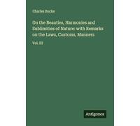 On the Beauties, Harmonies and Sublimities of Nature: with Remarks on the Laws, Customs, Manners: Vol. III