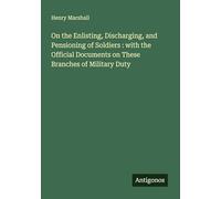 On the Enlisting, Discharging, and Pensioning of Soldiers : with the Official Documents on These Branches of Military Duty