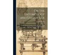 On The Entomology And Uses Of Silk: With A List Of The Families, Genera, And Species Of Silk Producers Known Up To The Present Date